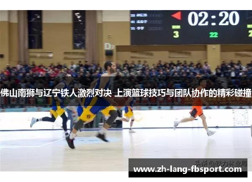 佛山南狮与辽宁铁人激烈对决 上演篮球技巧与团队协作的精彩碰撞