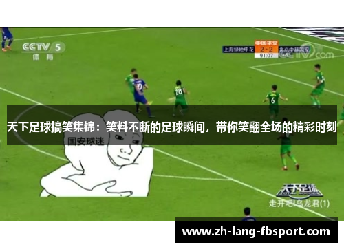 天下足球搞笑集锦：笑料不断的足球瞬间，带你笑翻全场的精彩时刻