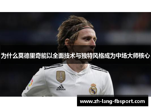 为什么莫德里奇能以全面技术与独特风格成为中场大师核心