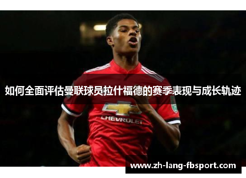 如何全面评估曼联球员拉什福德的赛季表现与成长轨迹