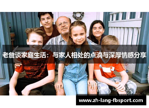 老詹谈家庭生活：与家人相处的点滴与深厚情感分享