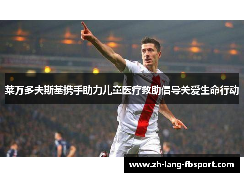 莱万多夫斯基携手助力儿童医疗救助倡导关爱生命行动