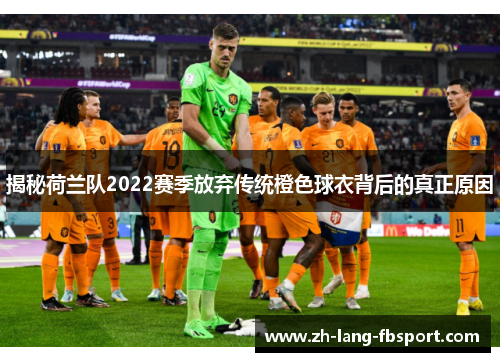 揭秘荷兰队2022赛季放弃传统橙色球衣背后的真正原因