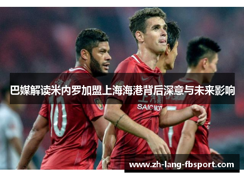 巴媒解读米内罗加盟上海海港背后深意与未来影响