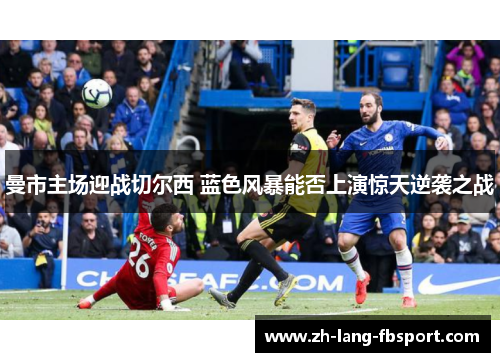 曼市主场迎战切尔西 蓝色风暴能否上演惊天逆袭之战