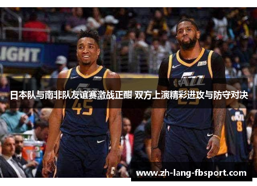 日本队与南非队友谊赛激战正酣 双方上演精彩进攻与防守对决