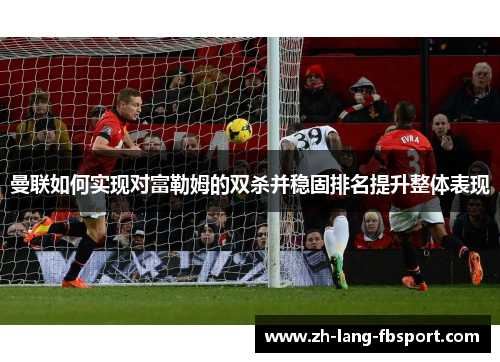 曼联如何实现对富勒姆的双杀并稳固排名提升整体表现 曼联如何实现对富勒姆的双杀并稳固排名提升整体表现