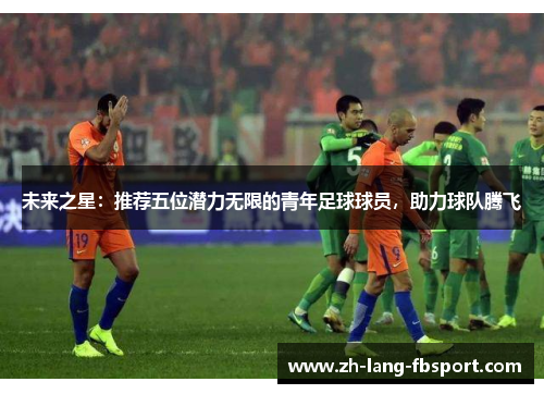 未来之星：推荐五位潜力无限的青年足球球员，助力球队腾飞