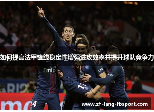如何提高法甲锋线稳定性增强进攻效率并提升球队竞争力 如何提高法甲锋线稳定性增强进攻效率并提升球队竞争力