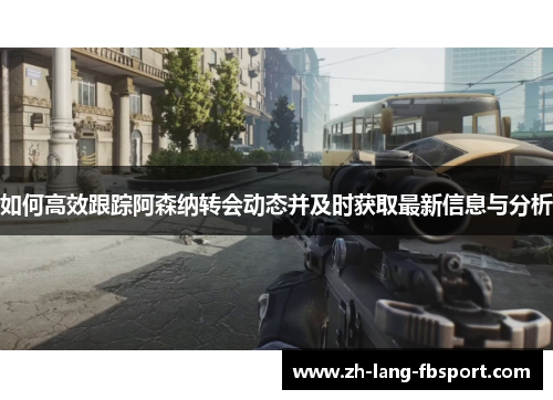 如何高效跟踪阿森纳转会动态并及时获取最新信息与分析 如何高效跟踪阿森纳转会动态并及时获取最新信息与分析