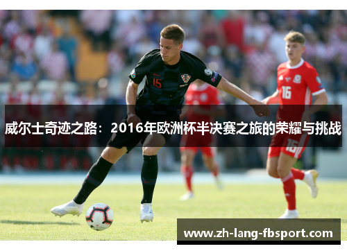 威尔士奇迹之路:2016年欧洲杯半决赛之旅的荣耀与挑战 威尔士奇迹之路:2016年欧洲杯半决赛之旅的荣耀与挑战