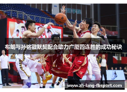 布朗与孙铭徽默契配合助力广厦四连胜的成功秘诀
