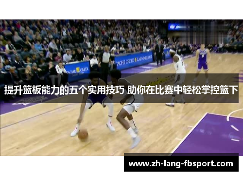 提升篮板能力的五个实用技巧 助你在比赛中轻松掌控篮下 提升篮板能力的五个实用技巧 助你在比赛中轻松掌控篮下