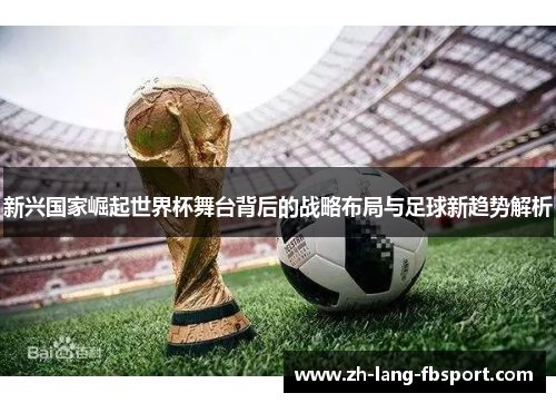 新兴国家崛起世界杯舞台背后的战略布局与足球新趋势解析