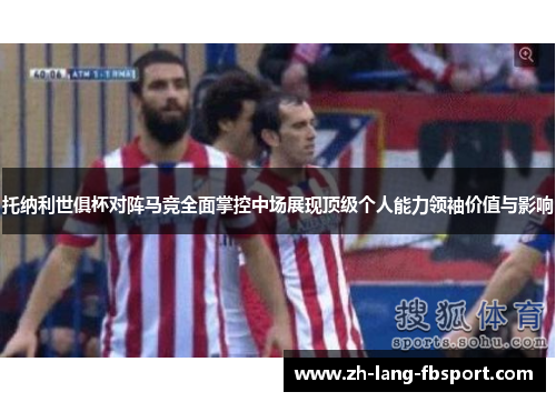 托纳利世俱杯对阵马竞全面掌控中场展现顶级个人能力领袖价值与影响 托纳利世俱杯对阵马竞全面掌控中场展现顶级个人能力领袖价值与影响