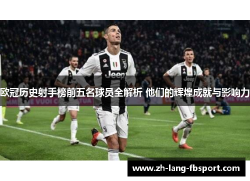 欧冠历史射手榜前五名球员全解析 他们的辉煌成就与影响力