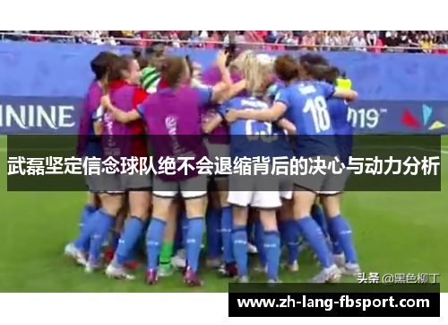 武磊坚定信念球队绝不会退缩背后的决心与动力分析