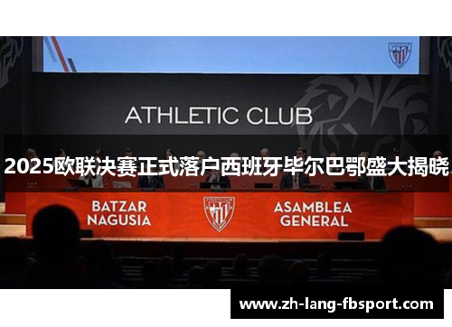 2025欧联决赛正式落户西班牙毕尔巴鄂盛大揭晓