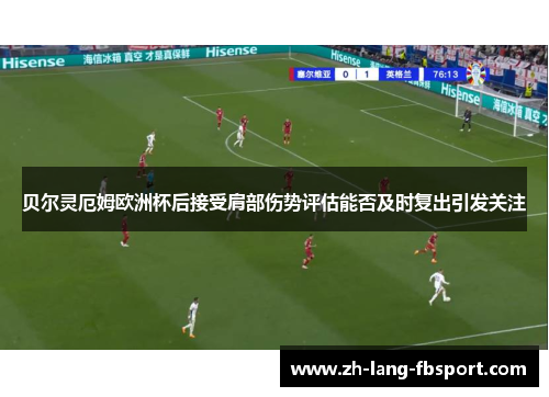 贝尔灵厄姆欧洲杯后接受肩部伤势评估能否及时复出引发关注 贝尔灵厄姆欧洲杯后接受肩部伤势评估能否及时复出引发关注