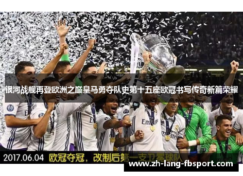 银河战舰再登欧洲之巅皇马勇夺队史第十五座欧冠书写传奇新篇荣耀 银河战舰再登欧洲之巅皇马勇夺队史第十五座欧冠书写传奇新篇荣耀