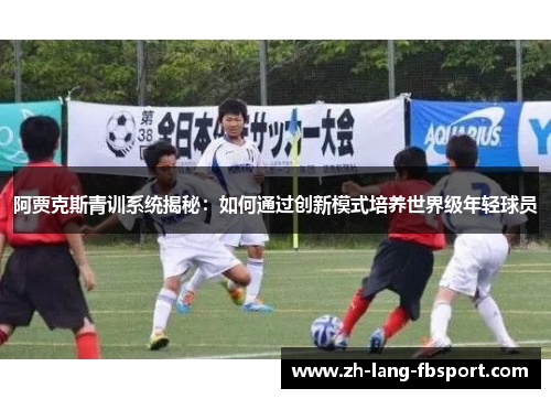 阿贾克斯青训系统揭秘:如何通过创新模式培养世界级年轻球员 阿贾克斯青训系统揭秘:如何通过创新模式培养世界级年轻球员