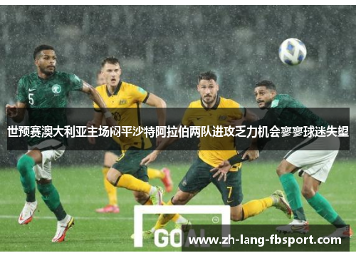 世预赛澳大利亚主场闷平沙特阿拉伯两队进攻乏力机会寥寥球迷失望 世预赛澳大利亚主场闷平沙特阿拉伯两队进攻乏力机会寥寥球迷失望